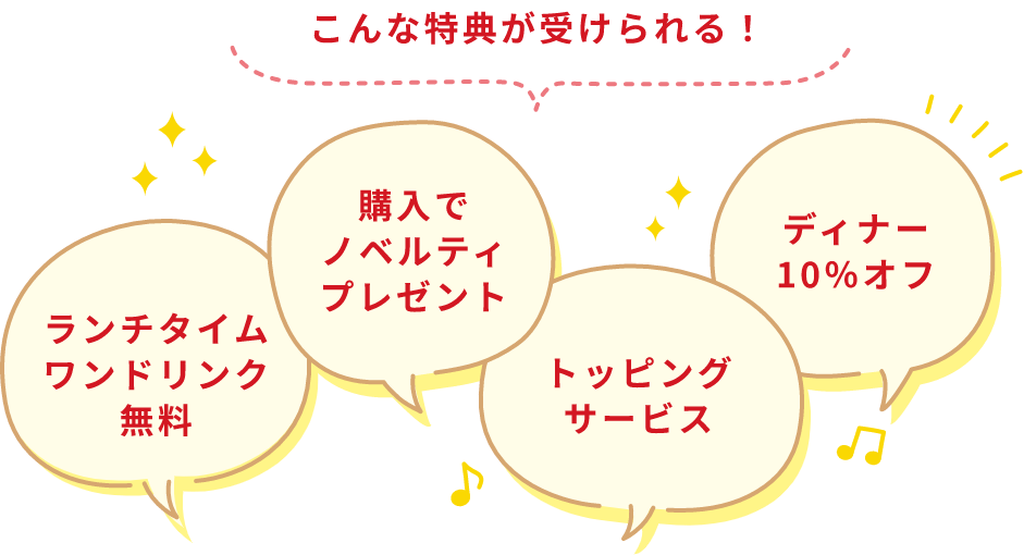 こんな特典が受けられる！ランチタイムワンドリンク無料 購入でノベルティ
                      プレゼント トッピングサービス ディナー10％オフ