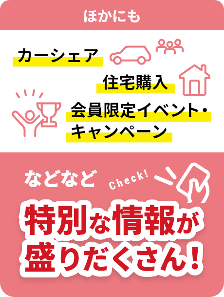 ほかにも カーシェア 住宅購入 会員限定イベント・キャンペーン などなど特別な情報が盛りだくさん！