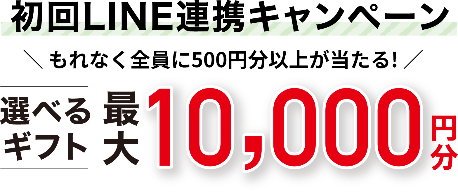 初回LINE連携キャンペーン もれなく全員に500円分以上が当たる！ 選べるギフト 最大10,000円分