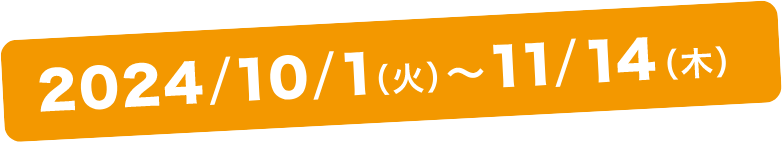 2024/10/1(火)～11/14(木)