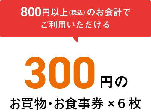 800円以上(税込)のお会計でご利用いただける300円のお買物・お食事券×6枚