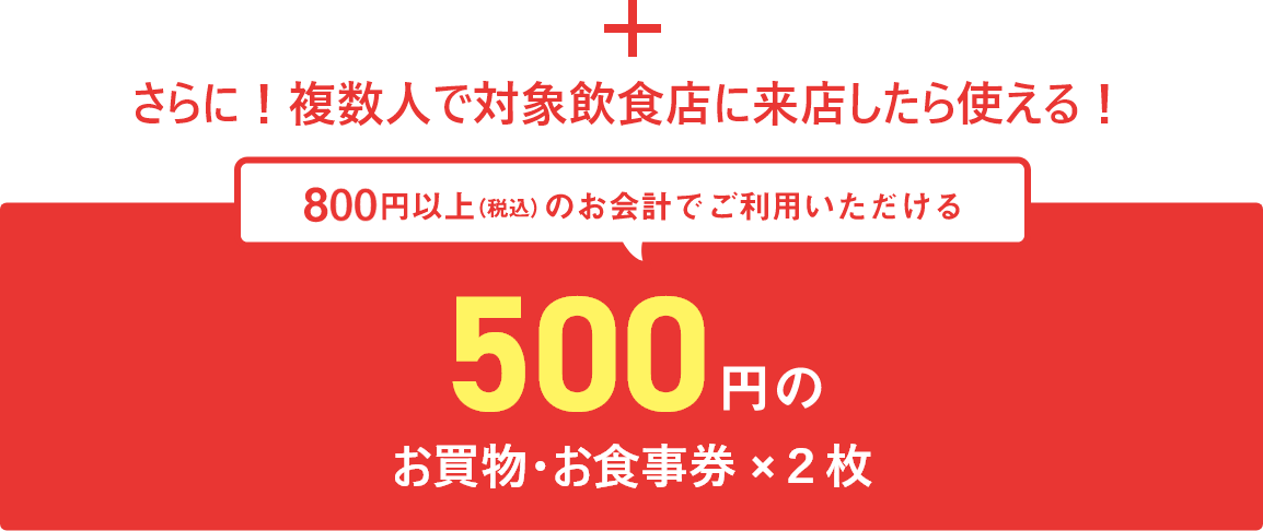 さらに！複数人で対象飲食店に来店したら使える！800円以上(税込)のお会計でご利用いただける500円のお買物・お食事券×2枚