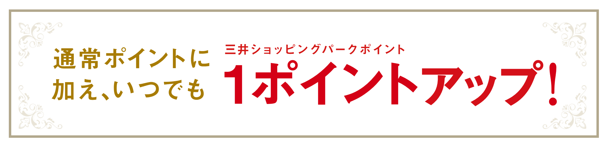 通常ポイントに加え、いつでも 三井ショッピングパークポイント 1ポイントアップ！