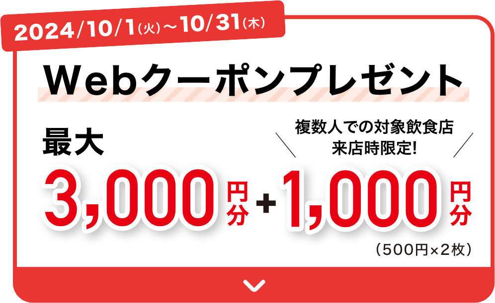 2024/10/1(火)～10/31(木) Webクーポンプレゼント 最大3,000円分＋1,000円分（複数人での対象飲食店来店時限定！500円×2枚）