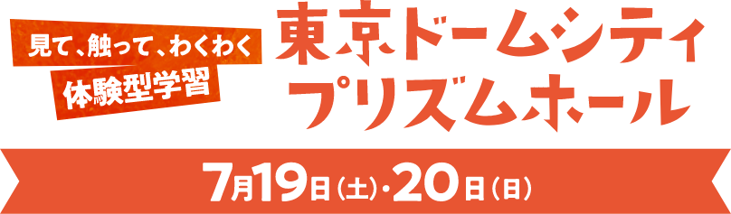 見て、触って、わくわく 体験型学習 東京ドームシティ プリズムホール 7月19日(土)・20日(日)